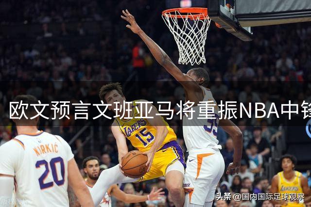 欧文预言文班亚马将重振NBA中锋统治地位