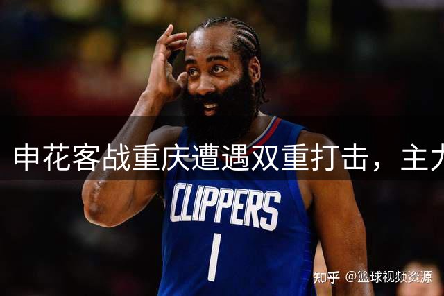 申花客战重庆遭遇双重打击，主力缺席恐影响战局